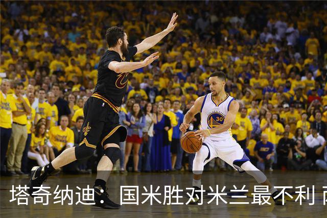 塔奇纳迪：国米胜对米兰最不利 两人将成胜负手